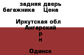 задняя дверь багажника. › Цена ­ 2 000 - Иркутская обл., Ангарский р-н, Одинск с. Авто » Продажа запчастей   